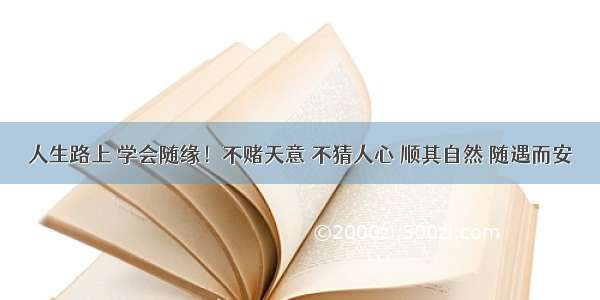 人生路上 学会随缘！不赌天意 不猜人心 顺其自然 随遇而安