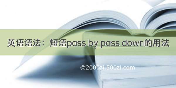 英语语法：短语pass by pass down的用法​