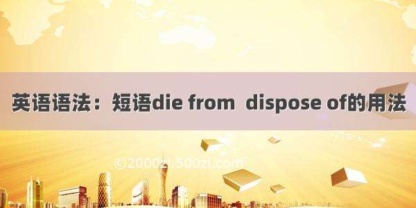 英语语法：短语die from  dispose of的用法