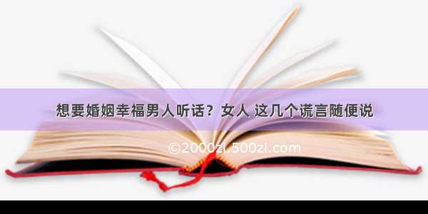 想要婚姻幸福男人听话？女人 这几个谎言随便说