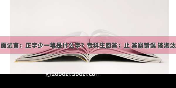 面试官：正字少一笔是什么字？专科生回答：止 答案错误 被淘汰