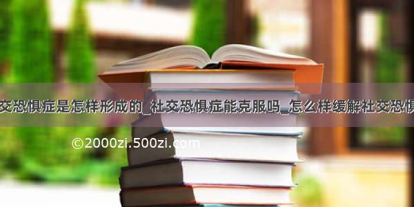 社交恐惧症是怎样形成的_社交恐惧症能克服吗_怎么样缓解社交恐惧症