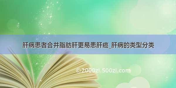 肝病患者合并脂肪肝更易患肝癌_肝病的类型分类