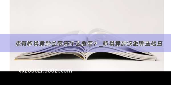 ​患有卵巢囊肿会带来什么危害？_卵巢囊肿该做哪些检查