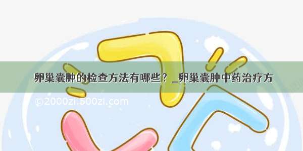 ​卵巢囊肿的检查方法有哪些？_卵巢囊肿中药治疗方