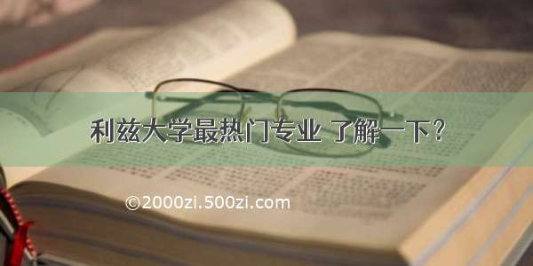 利兹大学最热门专业 了解一下？