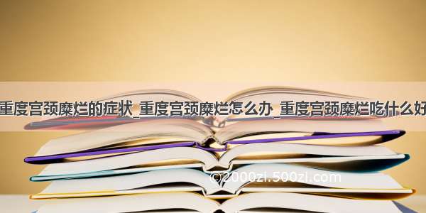 重度宫颈糜烂的症状_重度宫颈糜烂怎么办_重度宫颈糜烂吃什么好