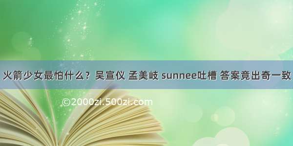 火箭少女最怕什么？吴宣仪 孟美岐 sunnee吐槽 答案竟出奇一致