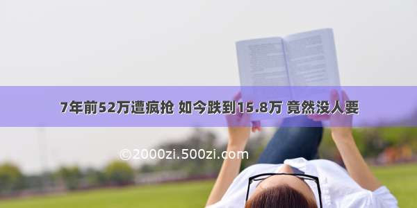 7年前52万遭疯抢 如今跌到15.8万 竟然没人要