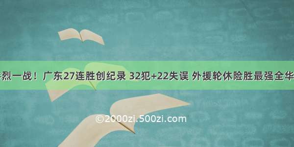 惨烈一战！广东27连胜创纪录 32犯+22失误 外援轮休险胜最强全华班