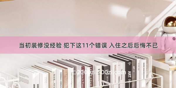 当初装修没经验 犯下这11个错误 入住之后后悔不已