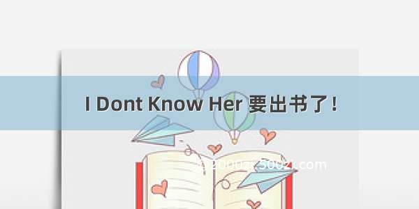 I Dont Know Her 要出书了！