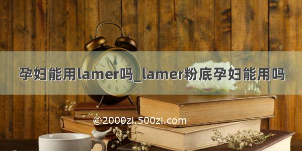 孕妇能用lamer吗_lamer粉底孕妇能用吗