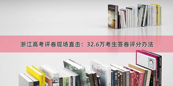 浙江高考评卷现场直击：32.6万考生答卷评分办法