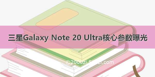 三星Galaxy Note 20 Ultra核心参数曝光
