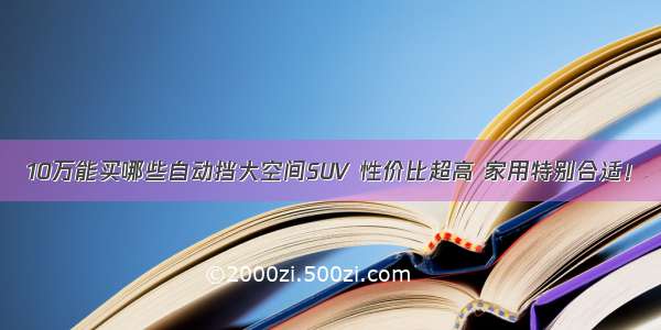 10万能买哪些自动挡大空间SUV 性价比超高 家用特别合适！