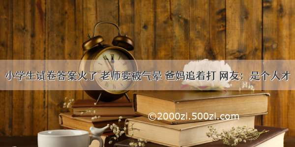 小学生试卷答案火了 老师要被气晕 爸妈追着打 网友：是个人才