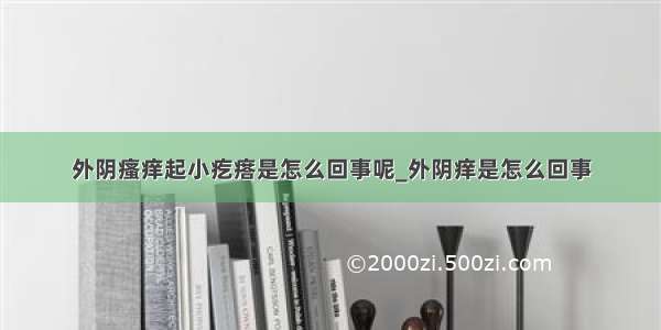 外阴瘙痒起小疙瘩是怎么回事呢_外阴痒是怎么回事