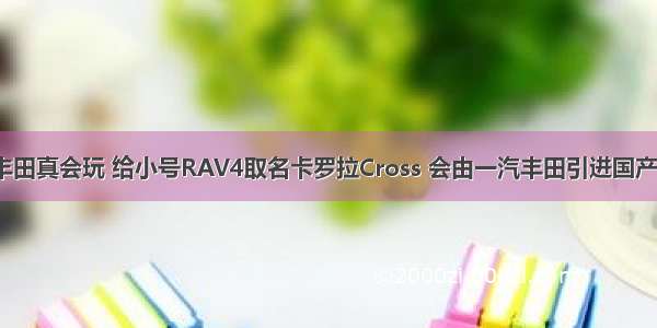丰田真会玩 给小号RAV4取名卡罗拉Cross 会由一汽丰田引进国产？