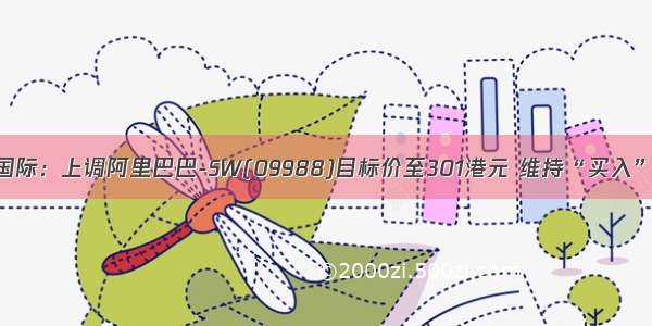 交银国际：上调阿里巴巴-SW(09988)目标价至301港元 维持“买入”评级