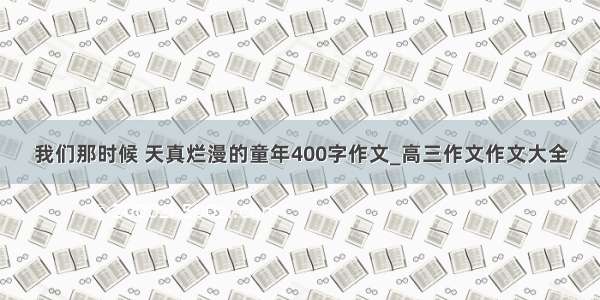 我们那时候 天真烂漫的童年400字作文_高三作文作文大全