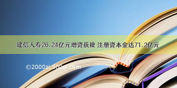 建信人寿26.24亿元增资获批 注册资本金达71.2亿元