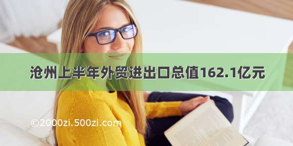 沧州上半年外贸进出口总值162.1亿元