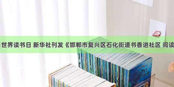 4月23日世界读书日 新华社刊发《邯郸市复兴区石化街道书香进社区 阅读零距离》