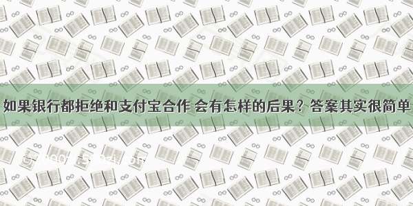 如果银行都拒绝和支付宝合作 会有怎样的后果？答案其实很简单