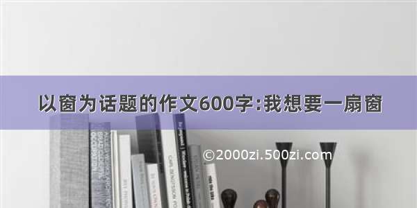 以窗为话题的作文600字:我想要一扇窗