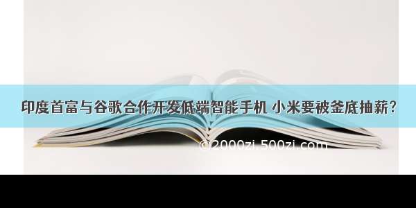 印度首富与谷歌合作开发低端智能手机 小米要被釜底抽薪？