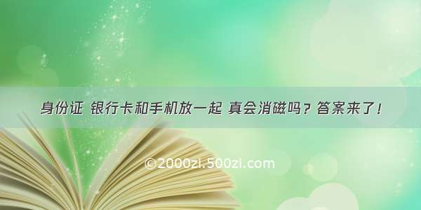 身份证 银行卡和手机放一起 真会消磁吗？答案来了！