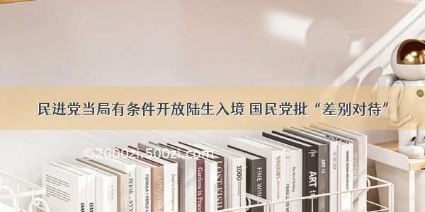 民进党当局有条件开放陆生入境 国民党批“差别对待”