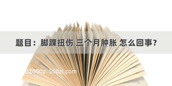 题目：脚踝扭伤 三个月肿胀 怎么回事？