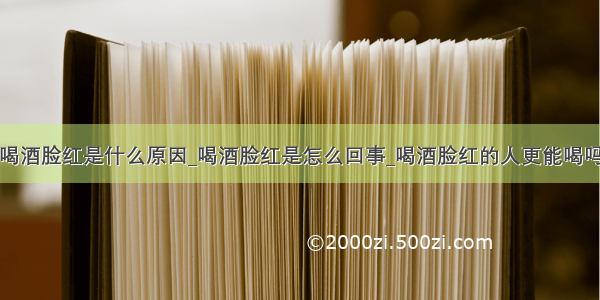 喝酒脸红是什么原因_喝酒脸红是怎么回事_喝酒脸红的人更能喝吗