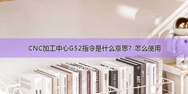 CNC加工中心G52指令是什么意思？怎么使用