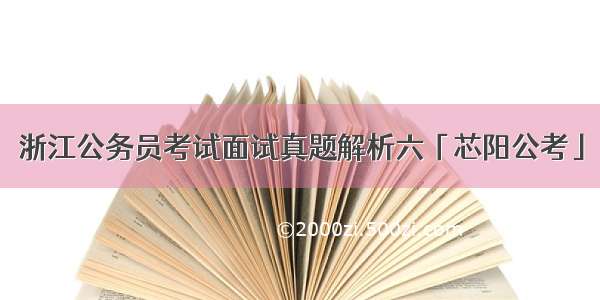 浙江公务员考试面试真题解析六「芯阳公考」