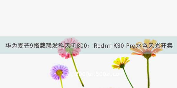 华为麦芒9搭载联发科天玑800；Redmi K30 Pro水色天光开卖