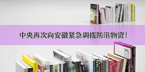 中央再次向安徽紧急调拨防汛物资！