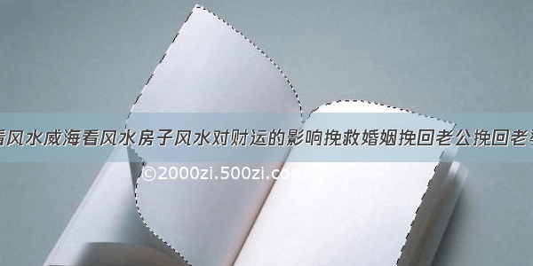 看风水威海看风水房子风水对财运的影响挽救婚姻挽回老公挽回老婆