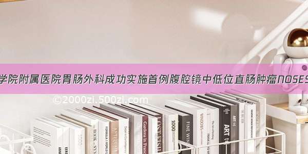 九江学院附属医院胃肠外科成功实施首例腹腔镜中低位直肠肿瘤NOSES手术