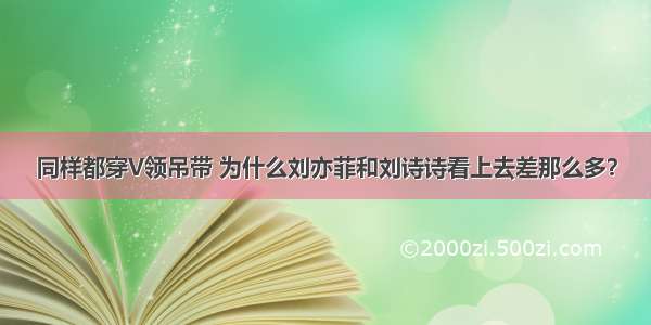 同样都穿V领吊带 为什么刘亦菲和刘诗诗看上去差那么多？