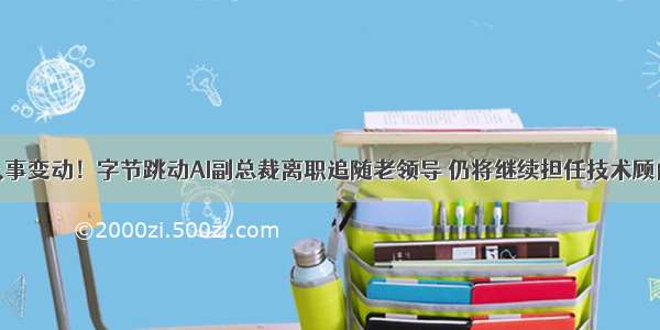 人事变动！字节跳动AI副总裁离职追随老领导 仍将继续担任技术顾问