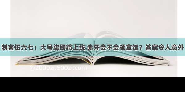 刺客伍六七：大号柒即将上线 赤牙会不会领盒饭？答案令人意外