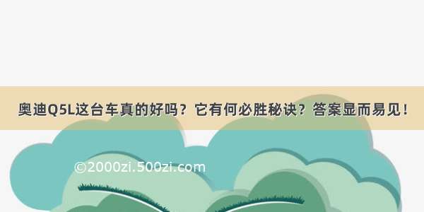 奥迪Q5L这台车真的好吗？它有何必胜秘诀？答案显而易见！