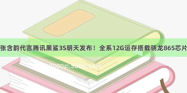 张含韵代言腾讯黑鲨3S明天发布！全系12G运存搭载骁龙865芯片