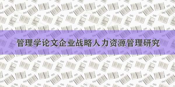 管理学论文企业战略人力资源管理研究