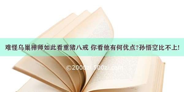 难怪乌巢禅师如此看重猪八戒 你看他有何优点?孙悟空比不上!