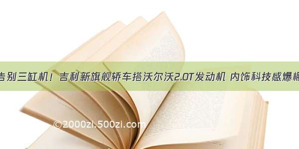 告别三缸机！吉利新旗舰轿车搭沃尔沃2.0T发动机 内饰科技感爆棚