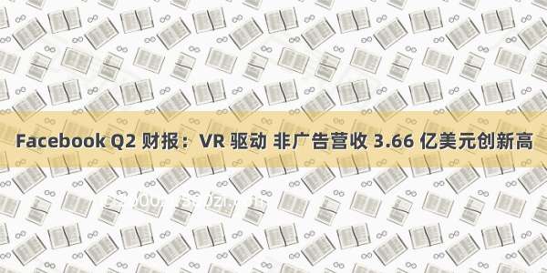 Facebook Q2 财报：VR 驱动 非广告营收 3.66 亿美元创新高